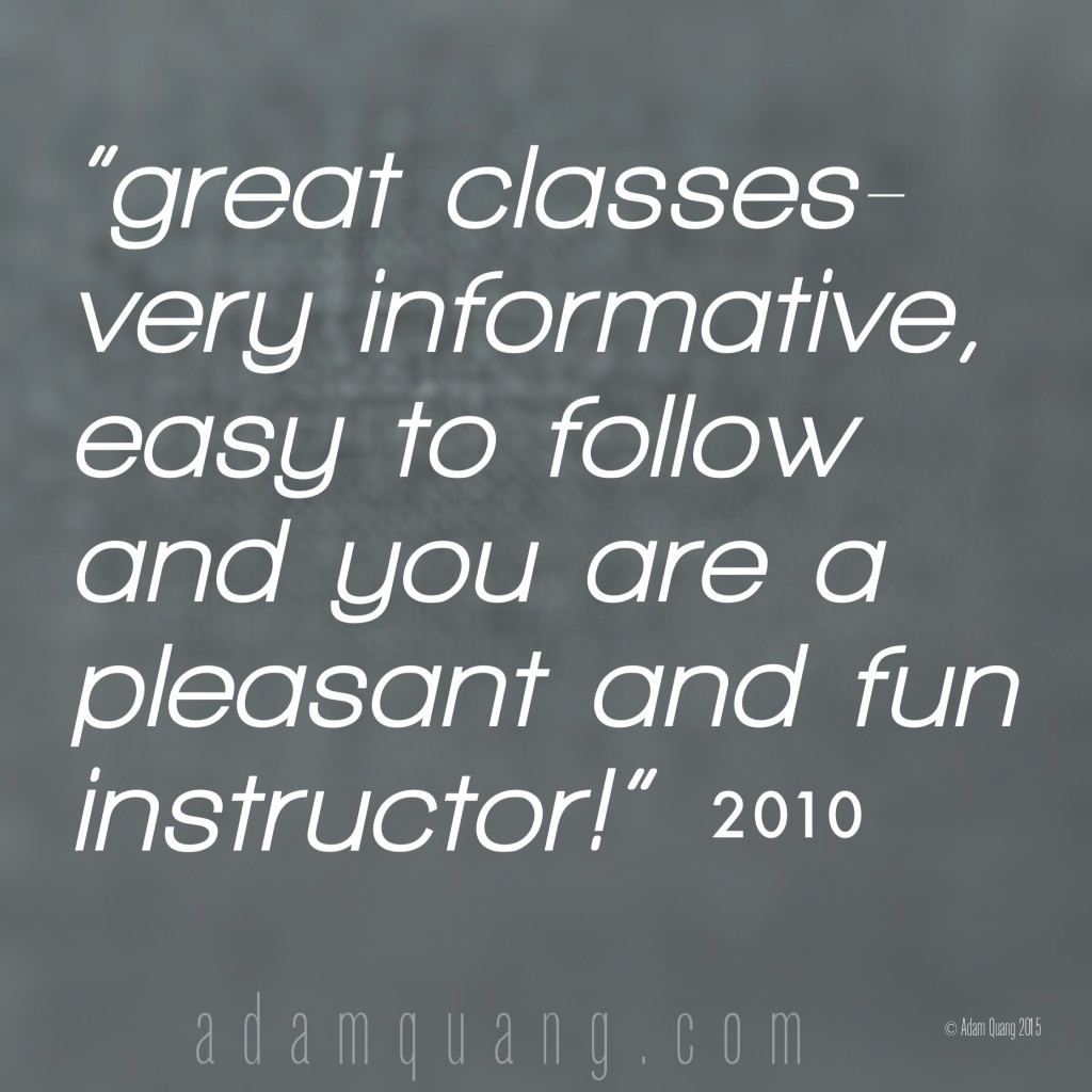 great classes-very informative, easy to follow and you are a pleasant and fun instructor  - Adam Quang Student Testimonials