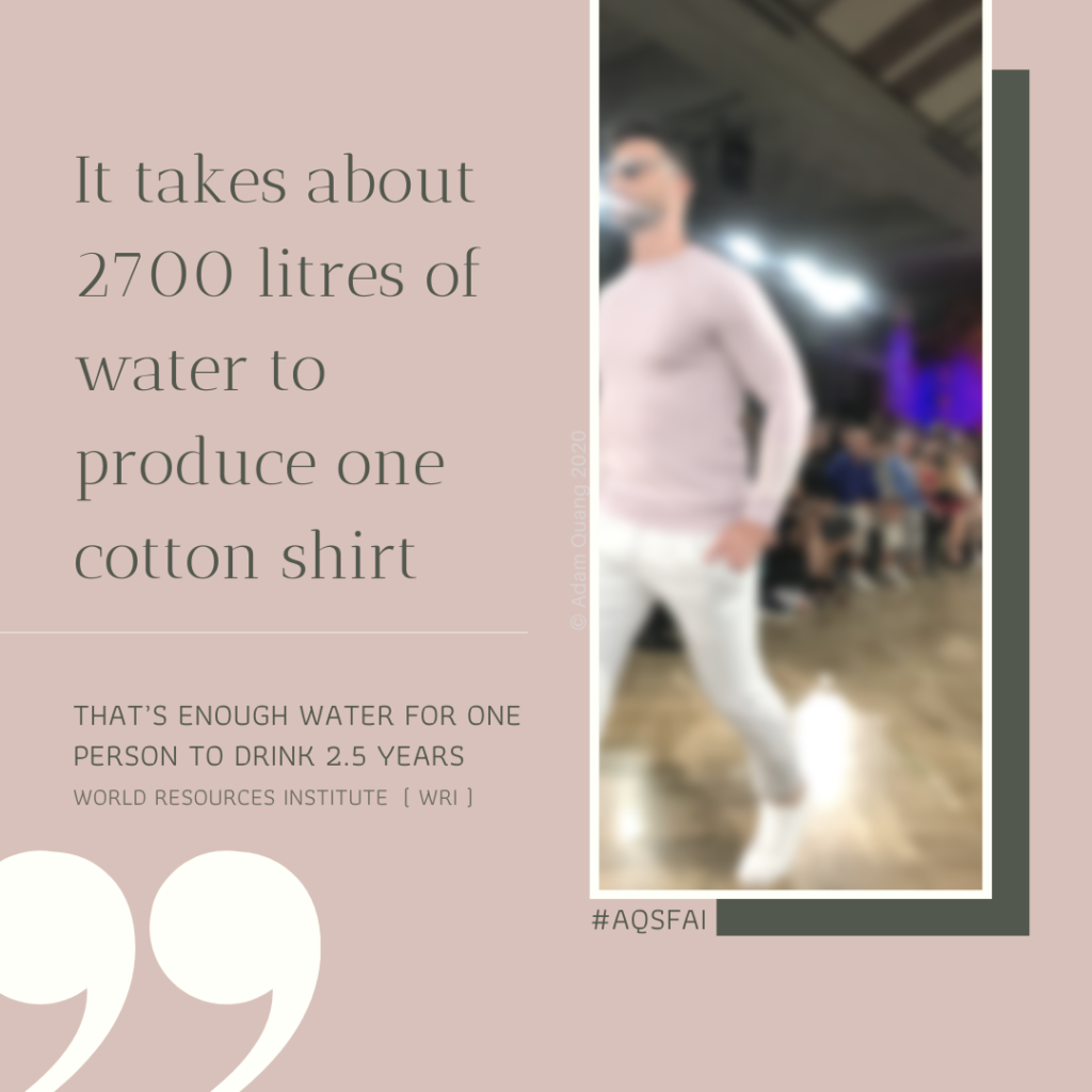 5 AQSFAI Adam Quang Sustainable Fashion Art Installation research - It takes about 2700 litres of water to produce one cotton shirt. That’s enough water for one person to drink 2.5 years
